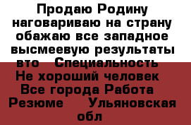 Продаю Родину.наговариваю на страну.обажаю все западное.высмеевую результаты вто › Специальность ­ Не хороший человек - Все города Работа » Резюме   . Ульяновская обл.